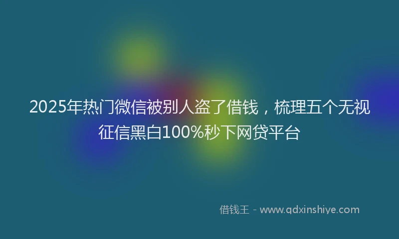 2025年热门微信被别人盗了借钱，梳理五个无视征信黑白100%秒下网贷平台