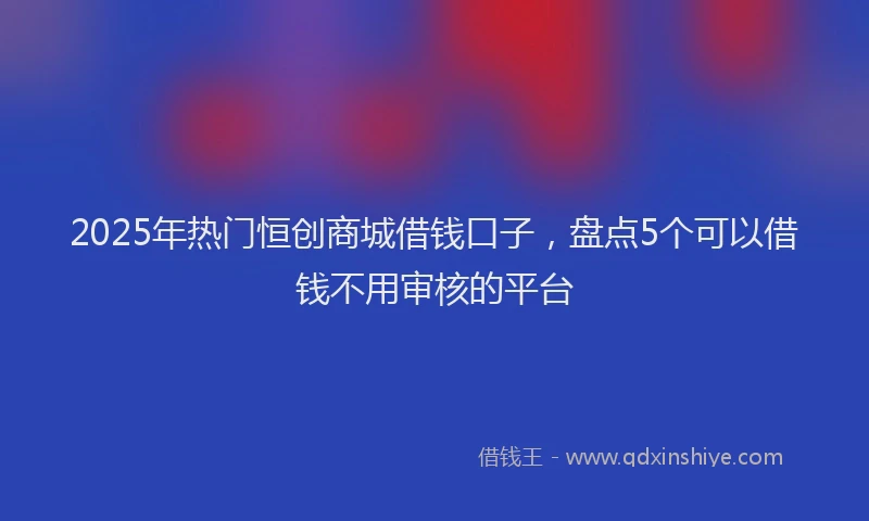 2025年热门恒创商城借钱口子，盘点5个可以借钱不用审核的平台