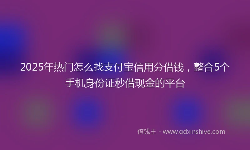 2025年热门怎么找支付宝信用分借钱，整合5个手机身份证秒借现金的平台