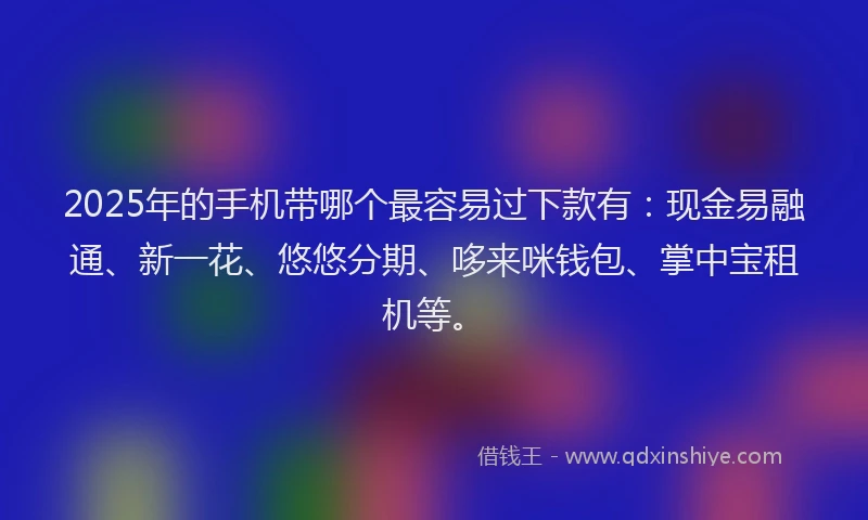 2025年的手机带哪个最容易过下款有：现金易融通、新一花、悠悠分期、哆来咪钱包、掌中宝租机等。