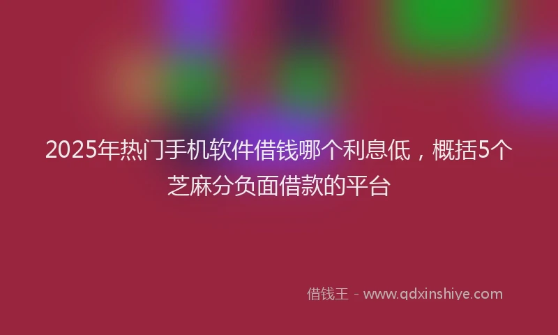 2025年热门手机软件借钱哪个利息低，概括5个芝麻分负面借款的平台