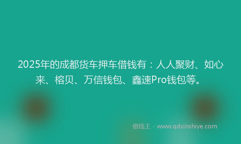 2025年的成都货车押车借钱有：人人聚财、如心来、榕贝、万信钱包、鑫速Pro钱包等。