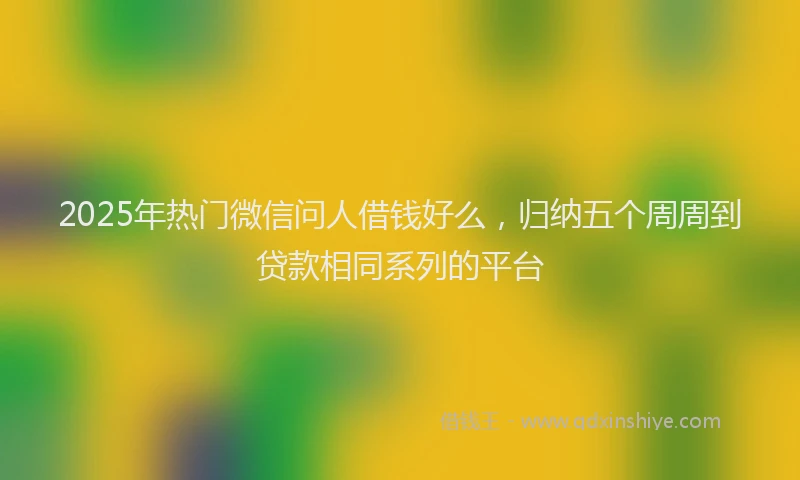 2025年热门微信问人借钱好么，归纳五个周周到贷款相同系列的平台