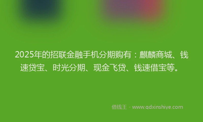 2025年的招联金融手机分期购有：麒麟商城、钱速贷宝、时光分期、现金飞贷、钱速借宝等。