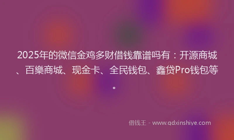 2025年的微信金鸡多财借钱靠谱吗有：开源商城、百樂商城、现金卡、全民钱包、鑫贷Pro钱包等。