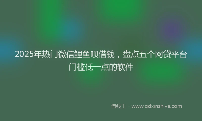 2025年热门微信鲤鱼呗借钱，盘点五个网贷平台门槛低一点的软件