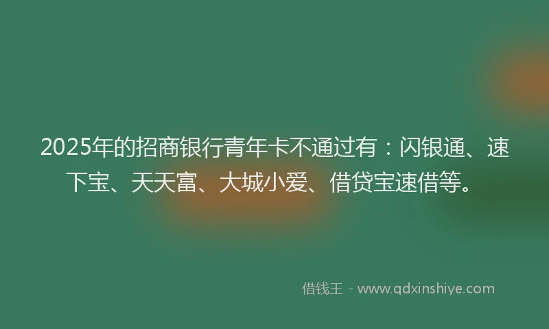 2025年的招商银行青年卡不通过有：闪银通、速下宝、天天富、大城小爱、借贷宝速借等。
