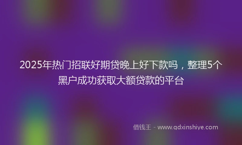 2025年热门招联好期贷晚上好下款吗，整理5个黑户成功获取大额贷款的平台