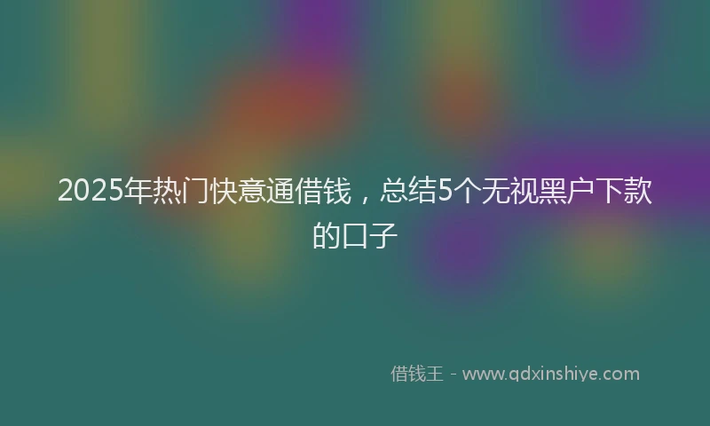 2025年热门快意通借钱，总结5个无视黑户下款的口子