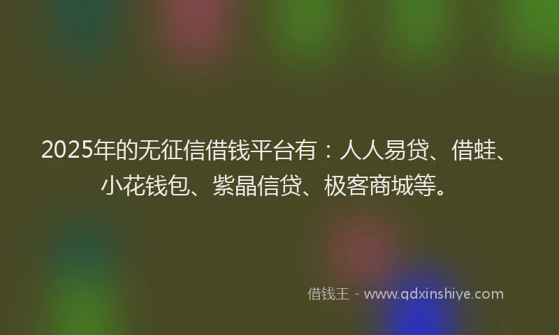 2025年的无征信借钱平台有：人人易贷、借蛙、小花钱包、紫晶信贷、极客商城等。