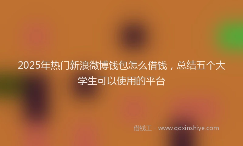 2025年热门新浪微博钱包怎么借钱，总结五个大学生可以使用的平台