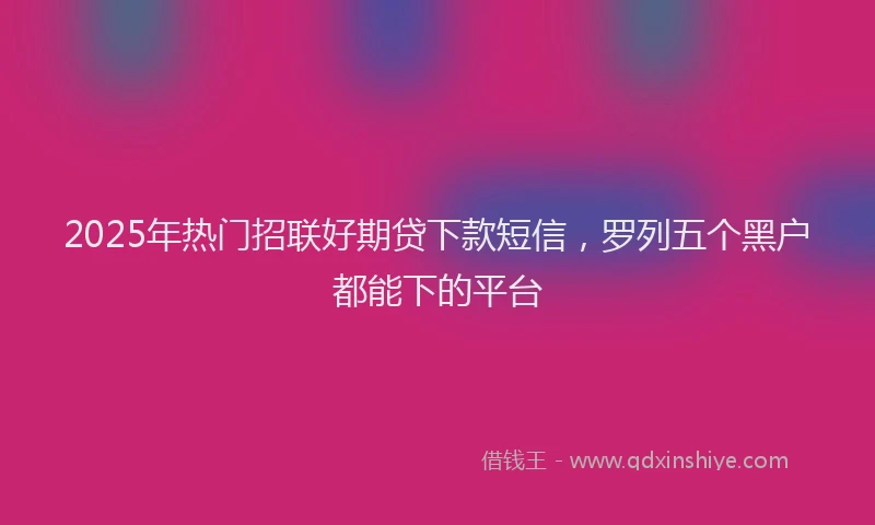 2025年热门招联好期贷下款短信，罗列五个黑户都能下的平台