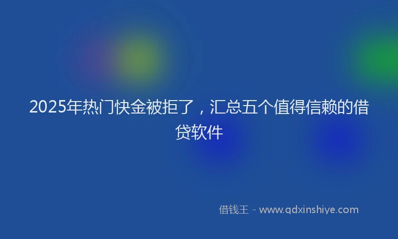 2025年热门快金被拒了，汇总五个值得信赖的借贷软件
