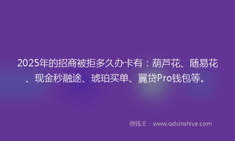 2025年的招商被拒多久办卡有：葫芦花、随易花、现金秒融途、琥珀买单、翼贷Pro钱包等。