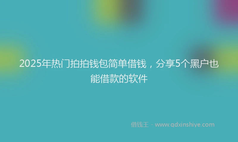2025年热门拍拍钱包简单借钱，分享5个黑户也能借款的软件