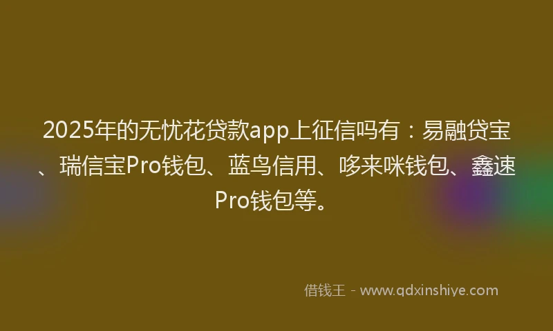 2025年的无忧花贷款app上征信吗有：易融贷宝、瑞信宝Pro钱包、蓝鸟信用、哆来咪钱包、鑫速Pro钱包等。