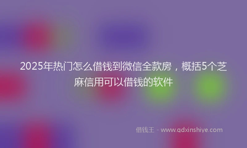 2025年热门怎么借钱到微信全款房，概括5个芝麻信用可以借钱的软件
