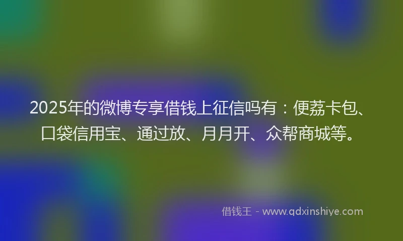 2025年的微博专享借钱上征信吗有：便荔卡包、口袋信用宝、通过放、月月开、众帮商城等。