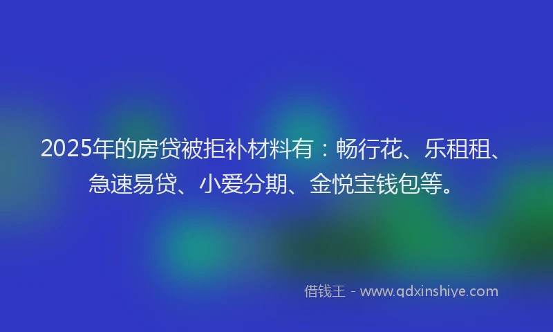 2025年的房贷被拒补材料有：畅行花、乐租租、急速易贷、小爱分期、金悦宝钱包等。