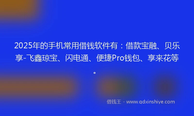 2025年的手机常用借钱软件有：借款宝融、贝乐享-飞鑫琼宝、闪电通、便捷Pro钱包、享来花等。