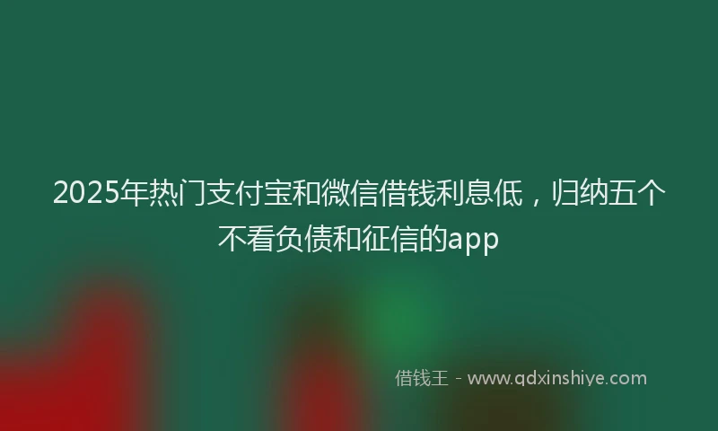 2025年热门支付宝和微信借钱利息低，归纳五个不看负债和征信的app