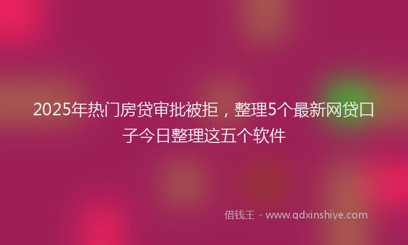 2025年热门房贷审批被拒，整理5个最新网贷口子今日整理这五个软件