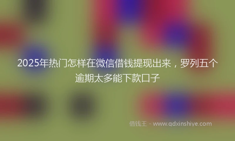 2025年热门怎样在微信借钱提现出来，罗列五个逾期太多能下款口子