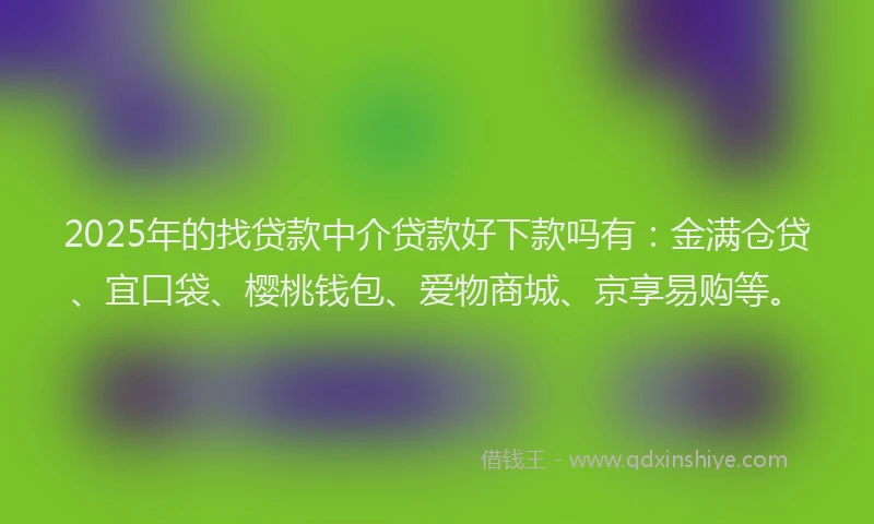 2025年的找贷款中介贷款好下款吗有：金满仓贷、宜口袋、樱桃钱包、爱物商城、京享易购等。