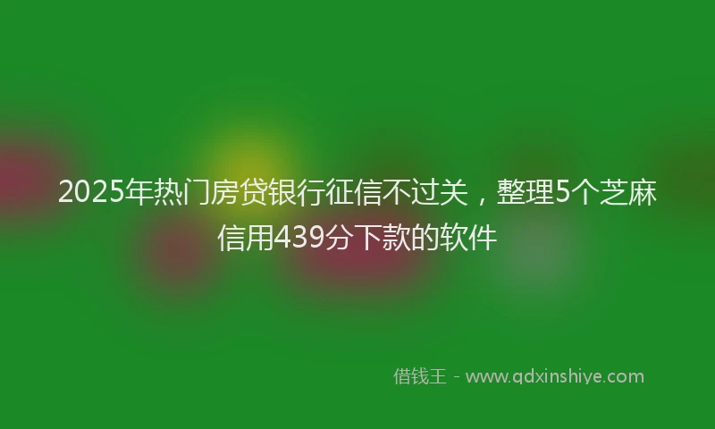 2025年热门房贷银行征信不过关，整理5个芝麻信用439分下款的软件