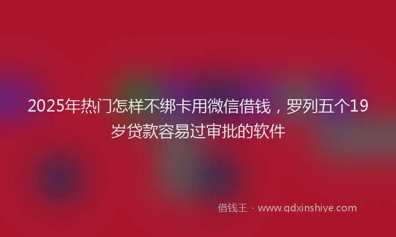 2025年热门怎样不绑卡用微信借钱，罗列五个19岁贷款容易过审批的软件