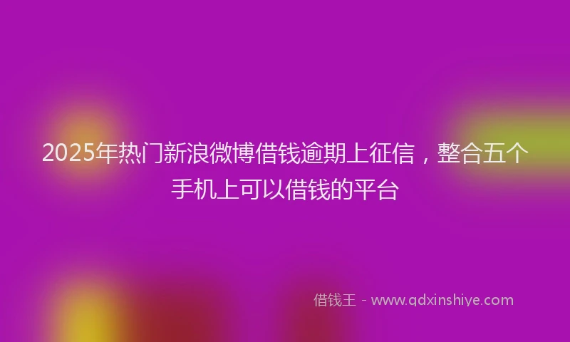 2025年热门新浪微博借钱逾期上征信，整合五个手机上可以借钱的平台