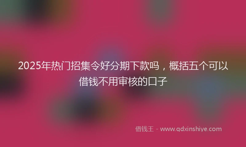 2025年热门招集令好分期下款吗，概括五个可以借钱不用审核的口子
