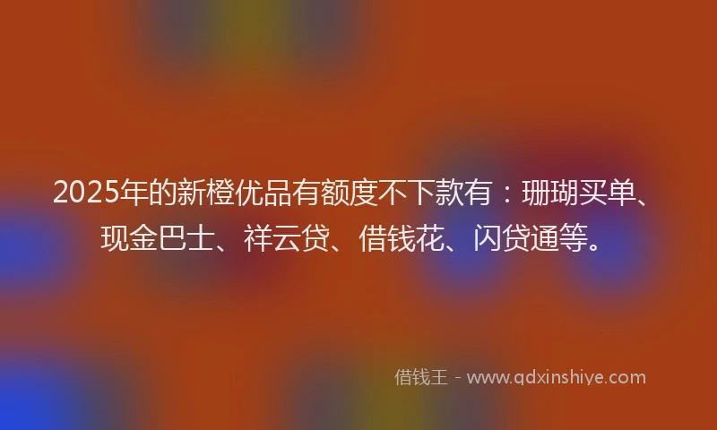 2025年的新橙优品有额度不下款有：珊瑚买单、现金巴士、祥云贷、借钱花、闪贷通等。