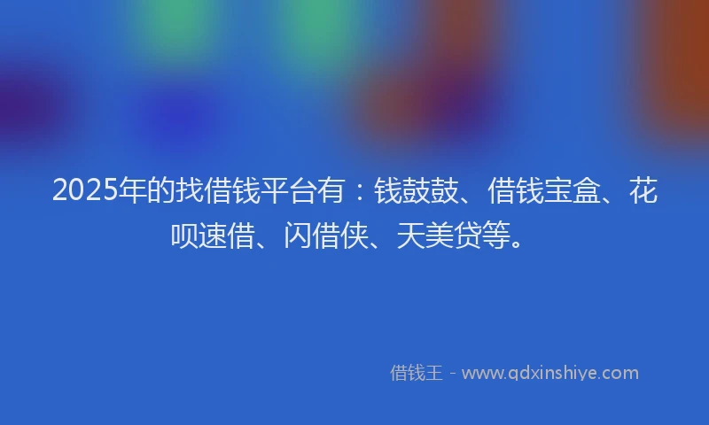 2025年的找借钱平台有：钱鼓鼓、借钱宝盒、花呗速借、闪借侠、天美贷等。