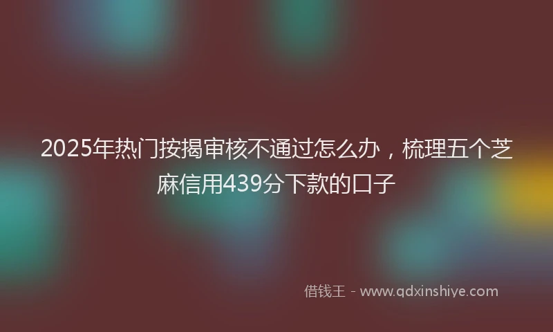 2025年热门按揭审核不通过怎么办，梳理五个芝麻信用439分下款的口子
