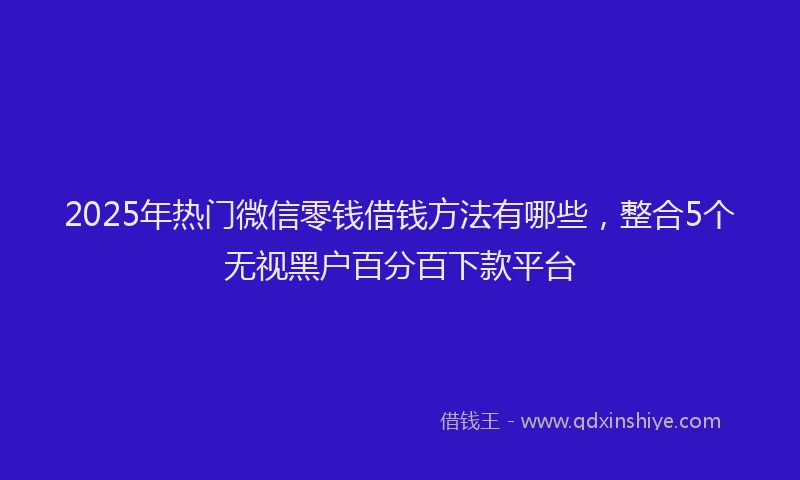 2025年热门微信零钱借钱方法有哪些，整合5个无视黑户百分百下款平台