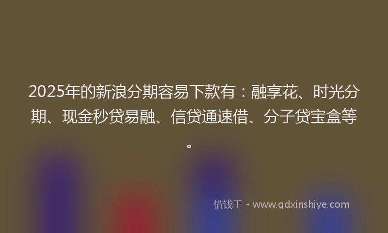2025年的新浪分期容易下款有：融享花、时光分期、现金秒贷易融、信贷通速借、分子贷宝盒等。
