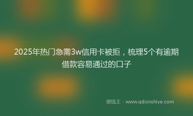 2025年热门急需3w信用卡被拒，梳理5个有逾期借款容易通过的口子