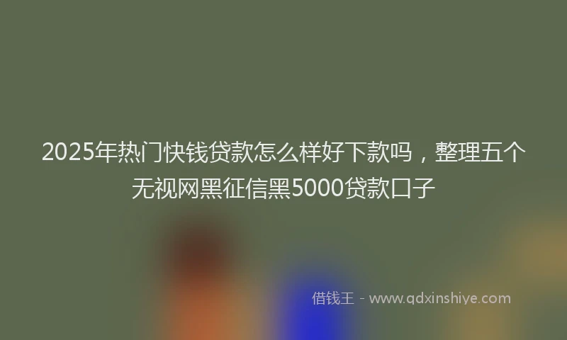 2025年热门快钱贷款怎么样好下款吗，整理五个无视网黑征信黑5000贷款口子