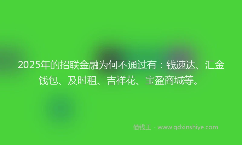 2025年的招联金融为何不通过有：钱速达、汇金钱包、及时租、吉祥花、宝盈商城等。