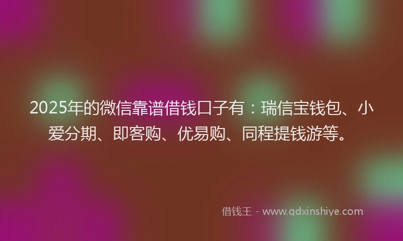 2025年的微信靠谱借钱口子有：瑞信宝钱包、小爱分期、即客购、优易购、同程提钱游等。