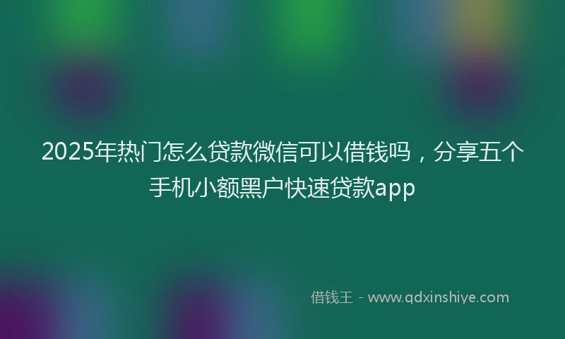 2025年热门怎么贷款微信可以借钱吗，分享五个手机小额黑户快速贷款app