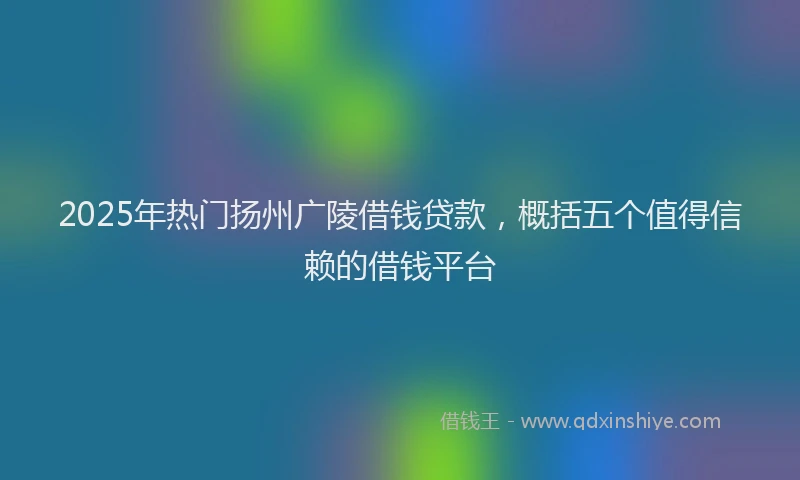2025年热门扬州广陵借钱贷款，概括五个值得信赖的借钱平台