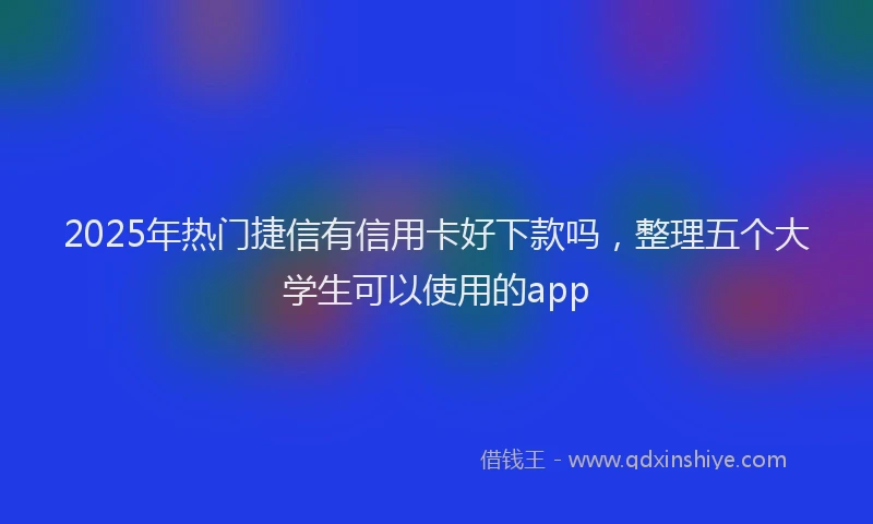 2025年热门捷信有信用卡好下款吗，整理五个大学生可以使用的app