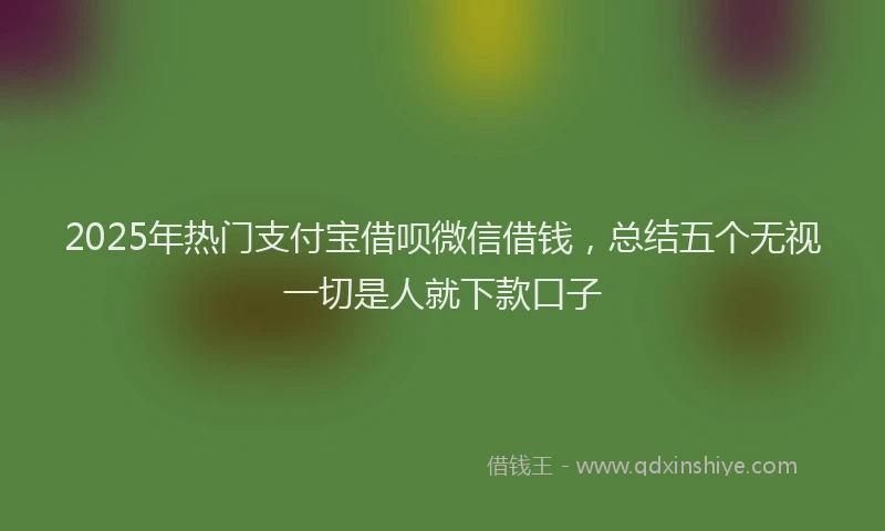 2025年热门支付宝借呗微信借钱，总结五个无视一切是人就下款口子