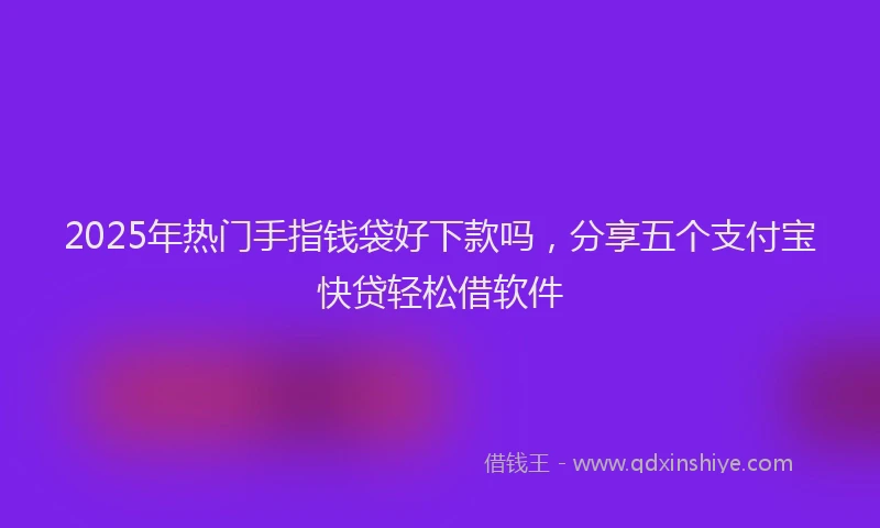 2025年热门手指钱袋好下款吗，分享五个支付宝快贷轻松借软件