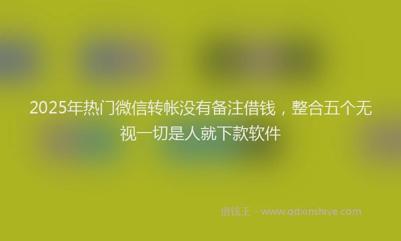 2025年热门微信转帐没有备注借钱，整合五个无视一切是人就下款软件