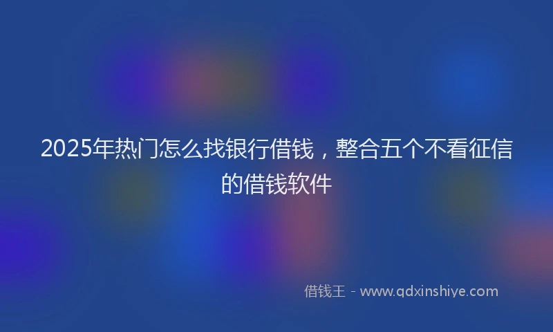 2025年热门怎么找银行借钱，整合五个不看征信的借钱软件