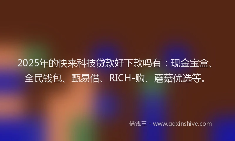 2025年的快来科技贷款好下款吗有：现金宝盒、全民钱包、甄易借、RICH-购、蘑菇优选等。