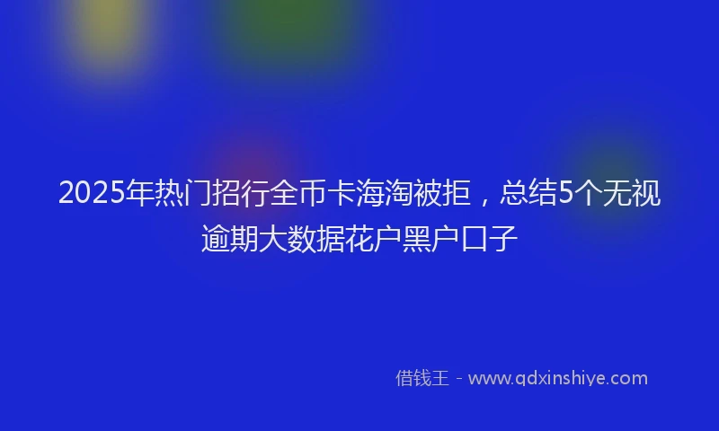 2025年热门招行全币卡海淘被拒，总结5个无视逾期大数据花户黑户口子